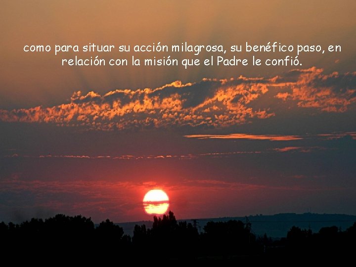 como para situar su acción milagrosa, su benéfico paso, en relación con la misión