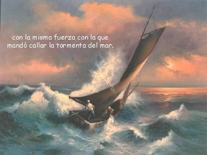 con la misma fuerza con la que mandó callar la tormenta del mar. 