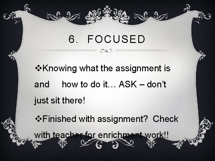 6. FOCUSED v. Knowing what the assignment is and how to do it… ASK