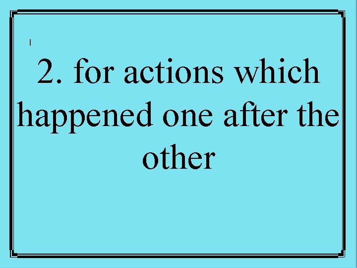 2. for actions which happened one after the other 