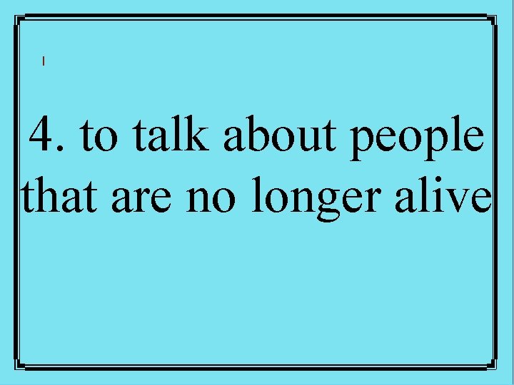 4. to talk about people that are no longer alive 