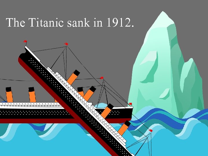 The Titanic sank in 1912. 