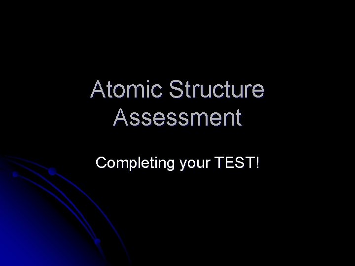 Atomic Structure Assessment Completing your TEST! 