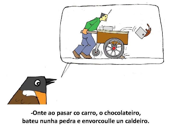 -Onte ao pasar co carro, o chocolateiro, bateu nunha pedra e envorcoulle un caldeiro.