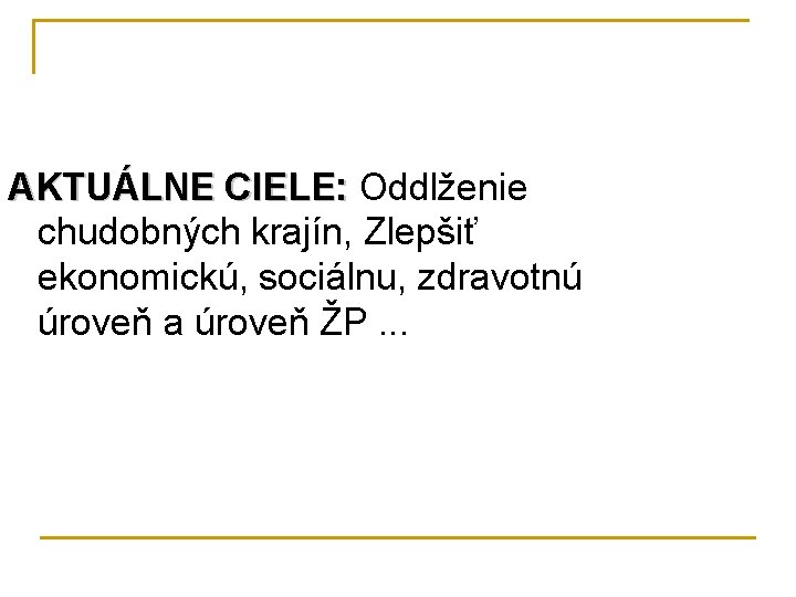 AKTUÁLNE CIELE: Oddlženie chudobných krajín, Zlepšiť ekonomickú, sociálnu, zdravotnú úroveň a úroveň ŽP. .