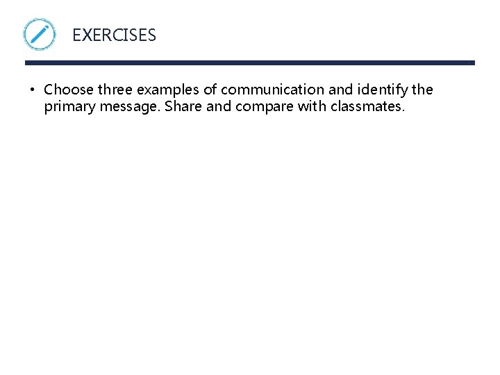EXERCISES • Choose three examples of communication and identify the primary message. Share and