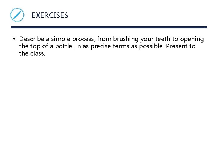EXERCISES • Describe a simple process, from brushing your teeth to opening the top