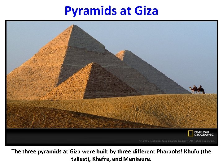 Pyramids at Giza The three pyramids at Giza were built by three different Pharaohs!