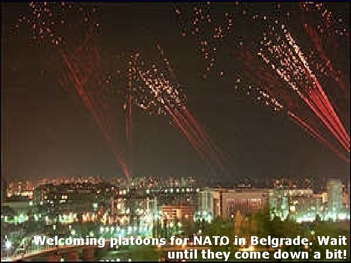 Welcoming platoons for NATO in Belgrade. Wait until they come down a bit! 