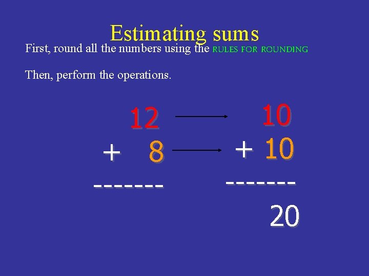 Estimating sums First, round all the numbers using the RULES FOR ROUNDING Then, perform