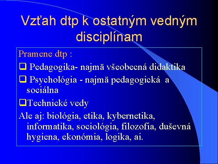 Vzťah dtp k ostatným vedným disciplínam Pramene dtp : q Pedagogika- najmä všeobecná didaktika