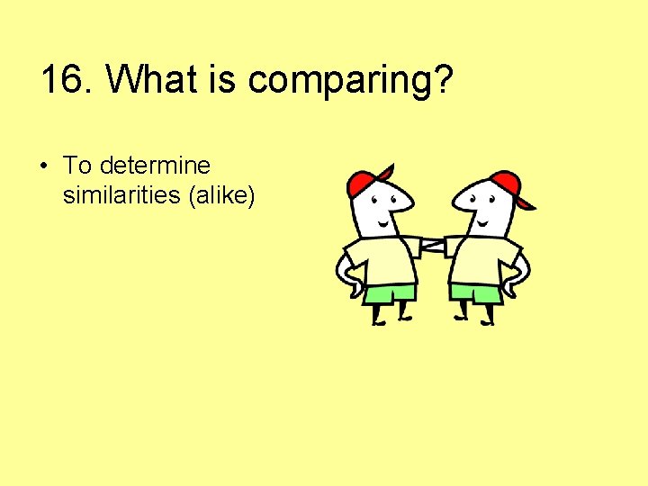 16. What is comparing? • To determine similarities (alike) 