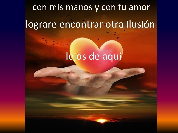 con mis manos y con tu amor lograre encontrar otra ilusión lejos de aquí