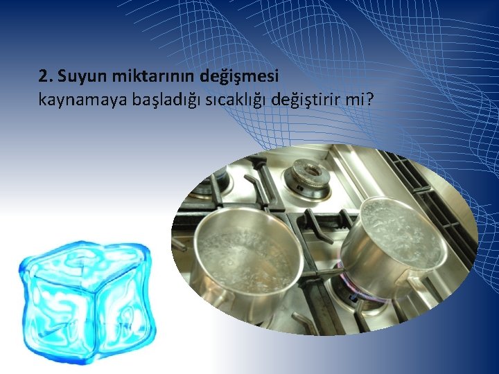 2. Suyun miktarının değişmesi kaynamaya başladığı sıcaklığı değiştirir mi? 