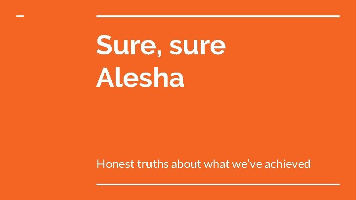 Sure, sure Alesha Honest truths about what we’ve achieved 