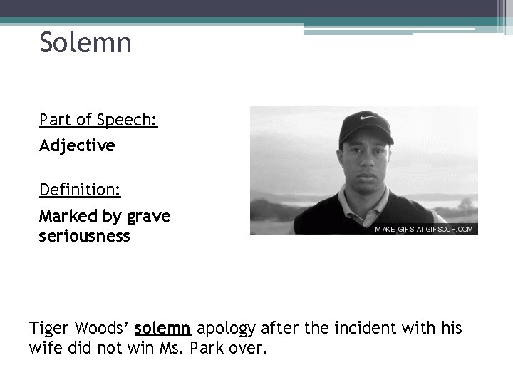 Solemn Part of Speech: Adjective Definition: Marked by grave seriousness Tiger Woods’ solemn apology