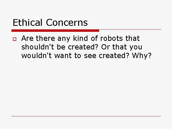 Ethical Concerns o Are there any kind of robots that shouldn't be created? Or