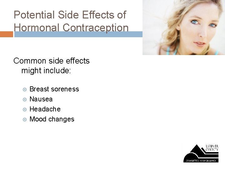 Potential Side Effects of Hormonal Contraception Common side effects might include: Breast soreness Nausea