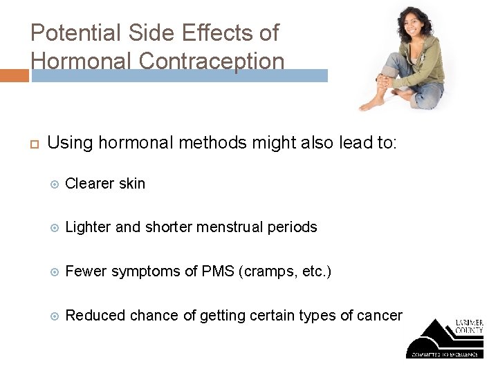 Potential Side Effects of Hormonal Contraception Using hormonal methods might also lead to: Clearer