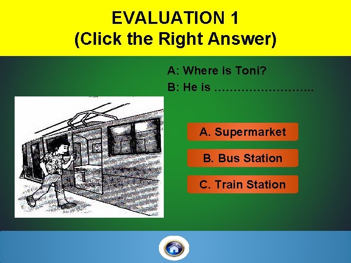 EVALUATION 1 (Click the Right Answer) A: Where is Toni? B: He is ………….