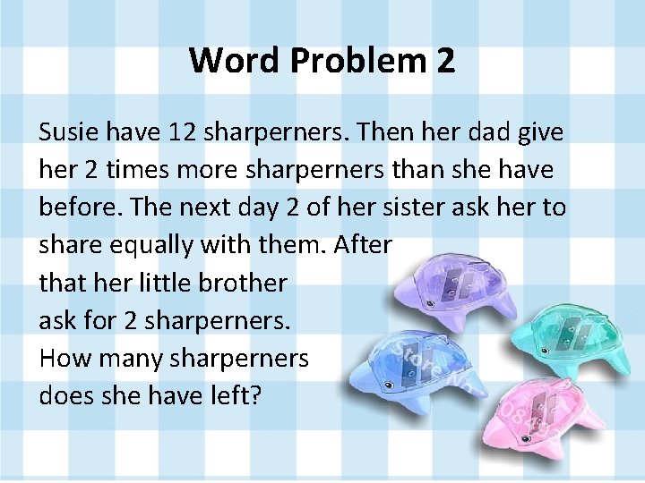 Word Problem 2 Susie have 12 sharperners. Then her dad give her 2 times