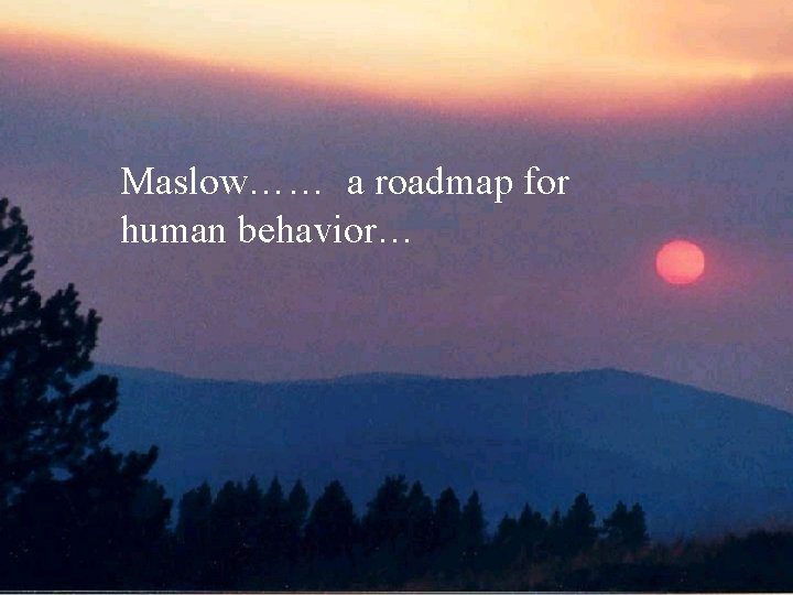 Maslow…… a roadmap for human behavior… 