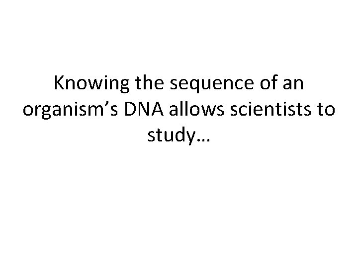 Knowing the sequence of an organism’s DNA allows scientists to study… 