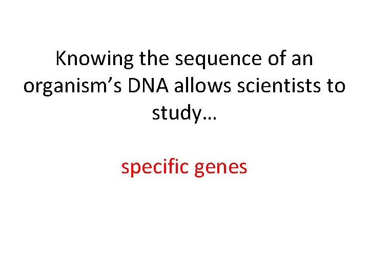 Knowing the sequence of an organism’s DNA allows scientists to study… specific genes 