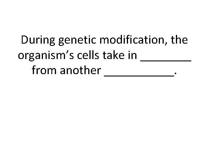 During genetic modification, the organism’s cells take in ____ from another ______. 