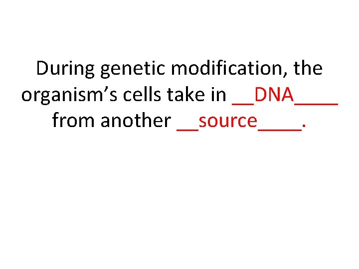 During genetic modification, the organism’s cells take in __DNA____ from another __source____. 