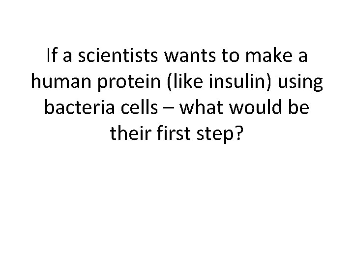 If a scientists wants to make a human protein (like insulin) using bacteria cells