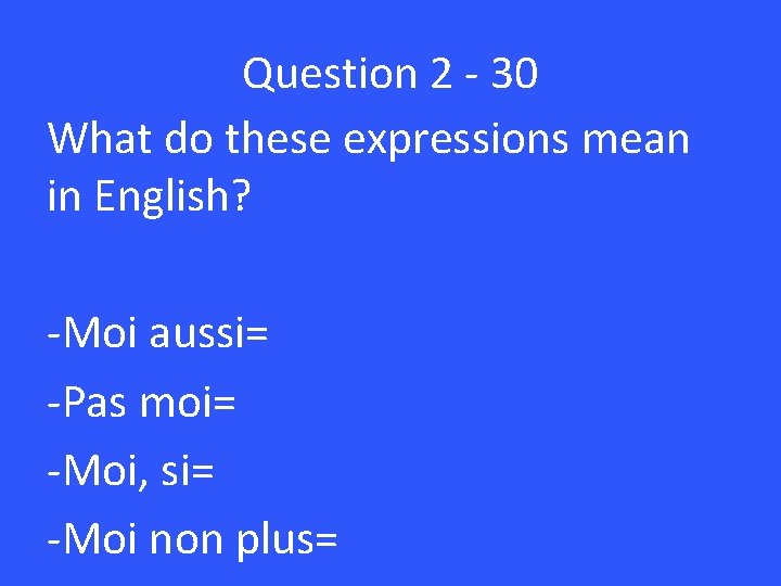 Question 2 - 30 What do these expressions mean in English? -Moi aussi= -Pas