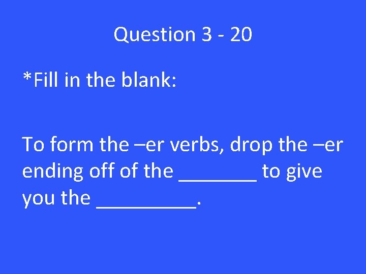 Question 3 - 20 *Fill in the blank: To form the –er verbs, drop