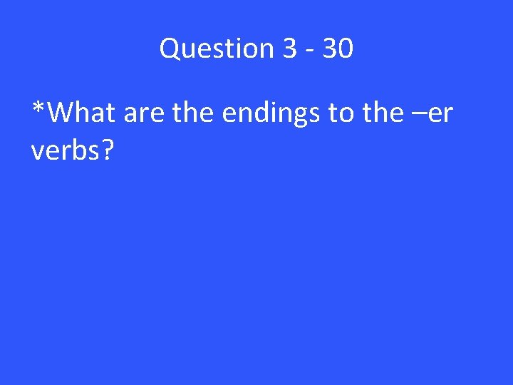Question 3 - 30 *What are the endings to the –er verbs? 