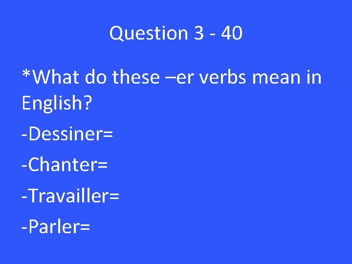 Question 3 - 40 *What do these –er verbs mean in English? -Dessiner= -Chanter=