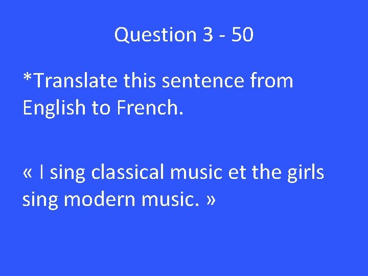 Question 3 - 50 *Translate this sentence from English to French. « I sing