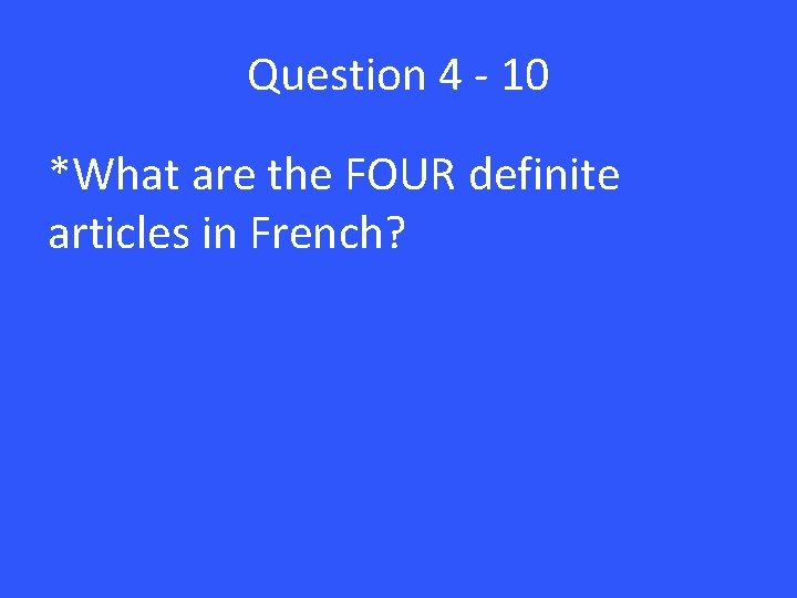 Question 4 - 10 *What are the FOUR definite articles in French? 