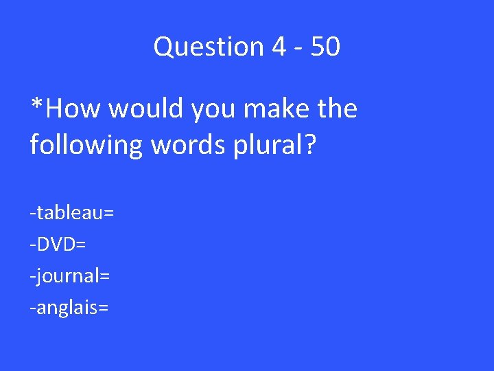 Question 4 - 50 *How would you make the following words plural? -tableau= -DVD=