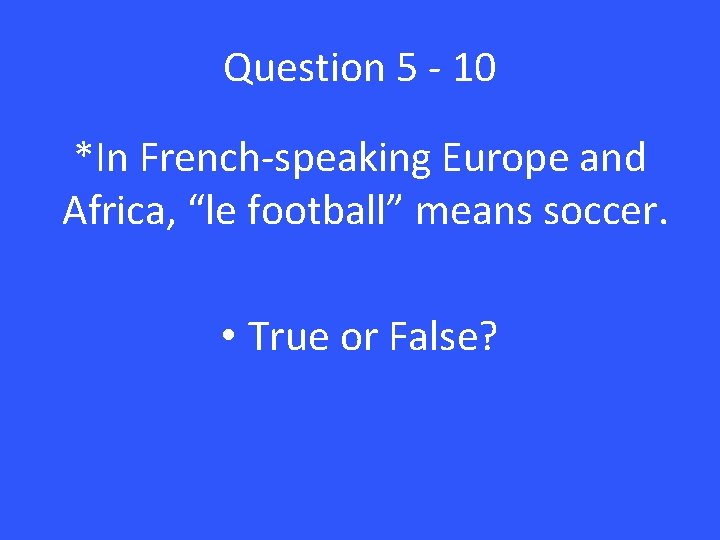 Question 5 - 10 *In French-speaking Europe and Africa, “le football” means soccer. •