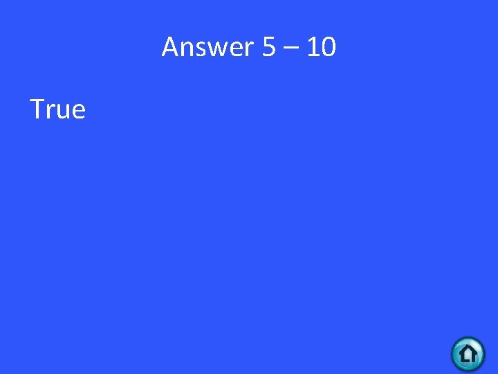 Answer 5 – 10 True 
