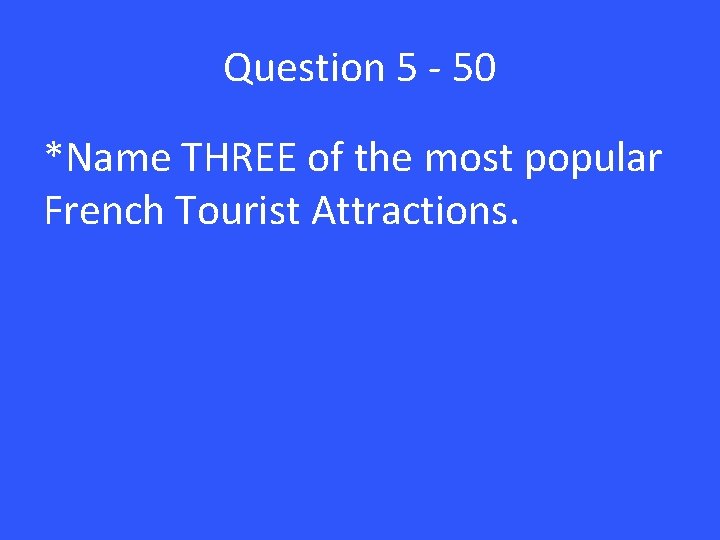Question 5 - 50 *Name THREE of the most popular French Tourist Attractions. 