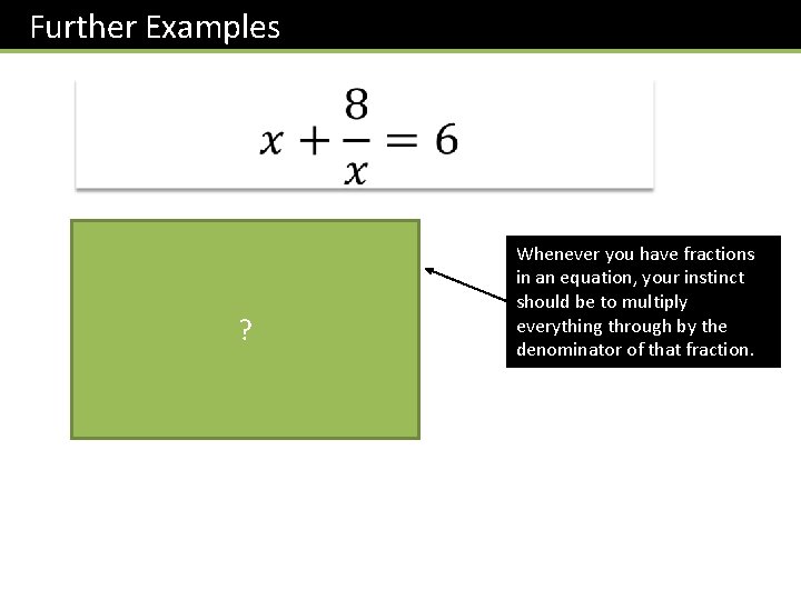 Further Examples ? Whenever you have fractions in an equation, your instinct should be