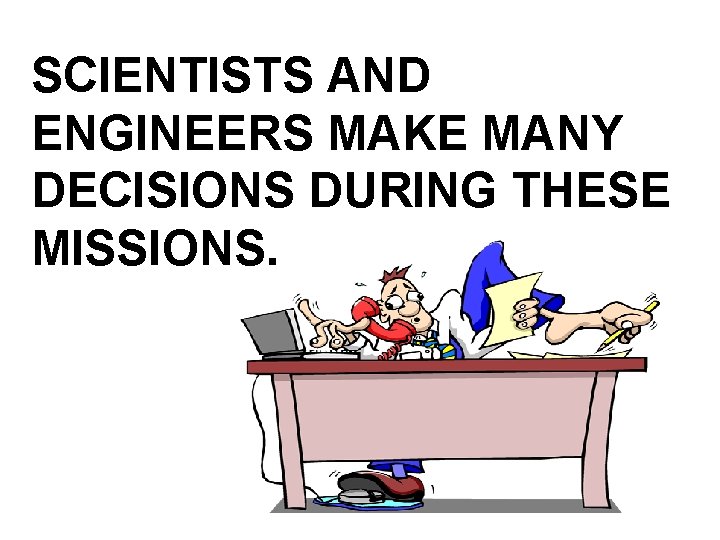 SCIENTISTS AND ENGINEERS MAKE MANY DECISIONS DURING THESE MISSIONS. 