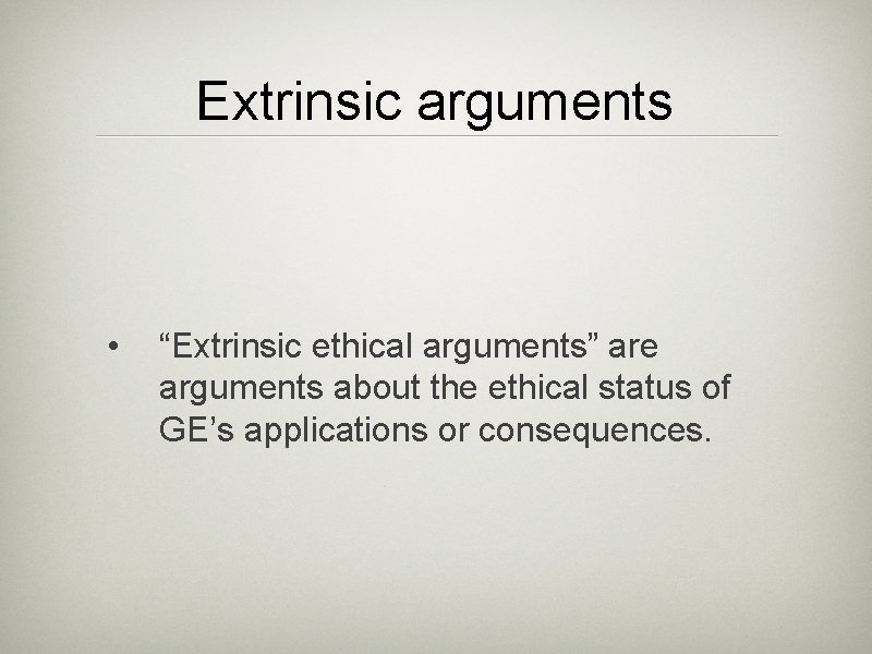 Extrinsic arguments • “Extrinsic ethical arguments” are arguments about the ethical status of GE’s
