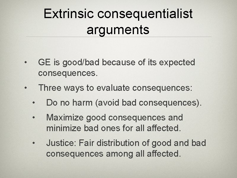 Extrinsic consequentialist arguments • GE is good/bad because of its expected consequences. • Three