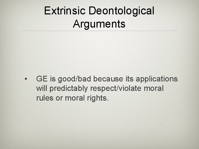 Extrinsic Deontological Arguments • GE is good/bad because its applications will predictably respect/violate moral