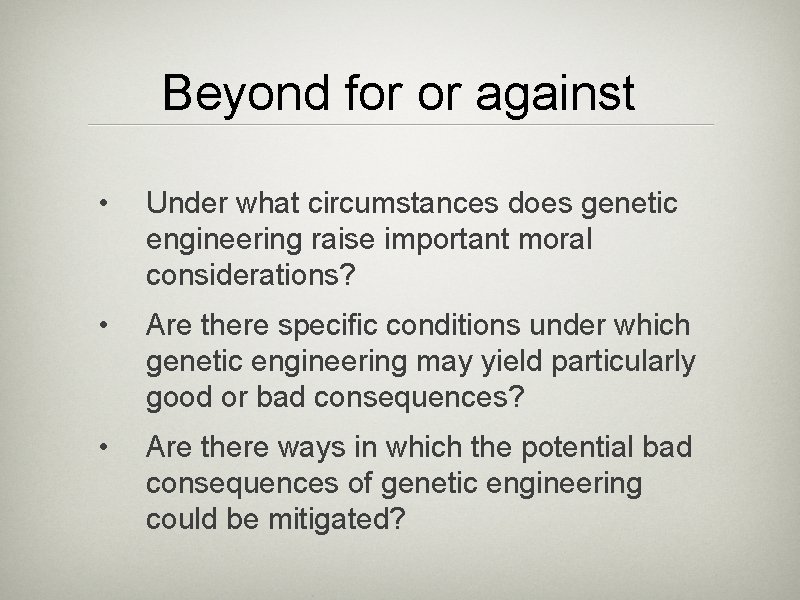 Beyond for or against • Under what circumstances does genetic engineering raise important moral