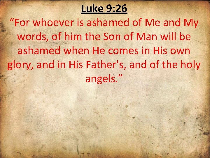 Luke 9: 26 “For whoever is ashamed of Me and My words, of him