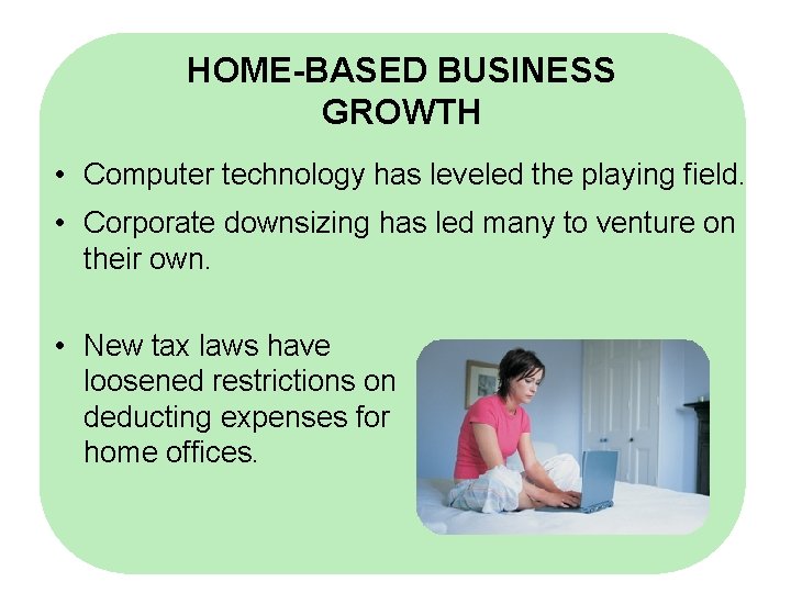 HOME-BASED BUSINESS GROWTH • Computer technology has leveled the playing field. • Corporate downsizing