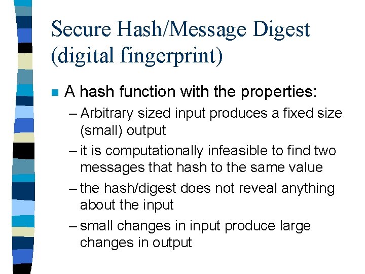 Secure Hash/Message Digest (digital fingerprint) n A hash function with the properties: – Arbitrary